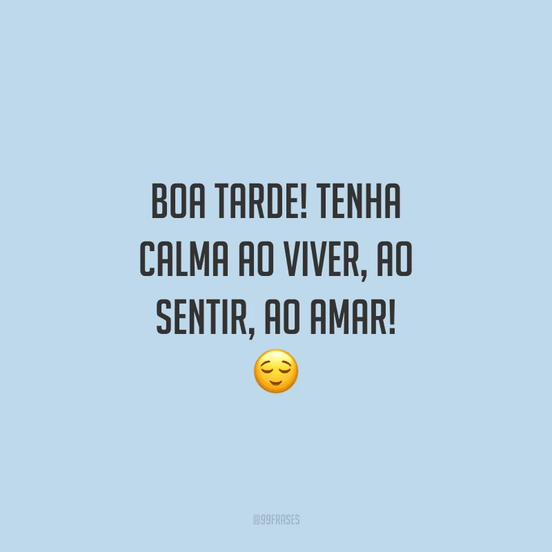 Boa tarde! Tenha calma ao viver, ao sentir, ao amar!