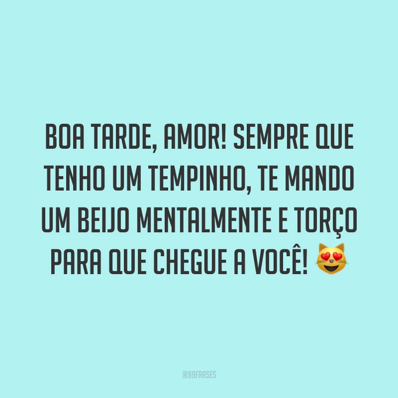 Boa tarde, amor! Sempre que tenho um tempinho, te mando um beijo mentalmente e torço para que chegue a você! 😻