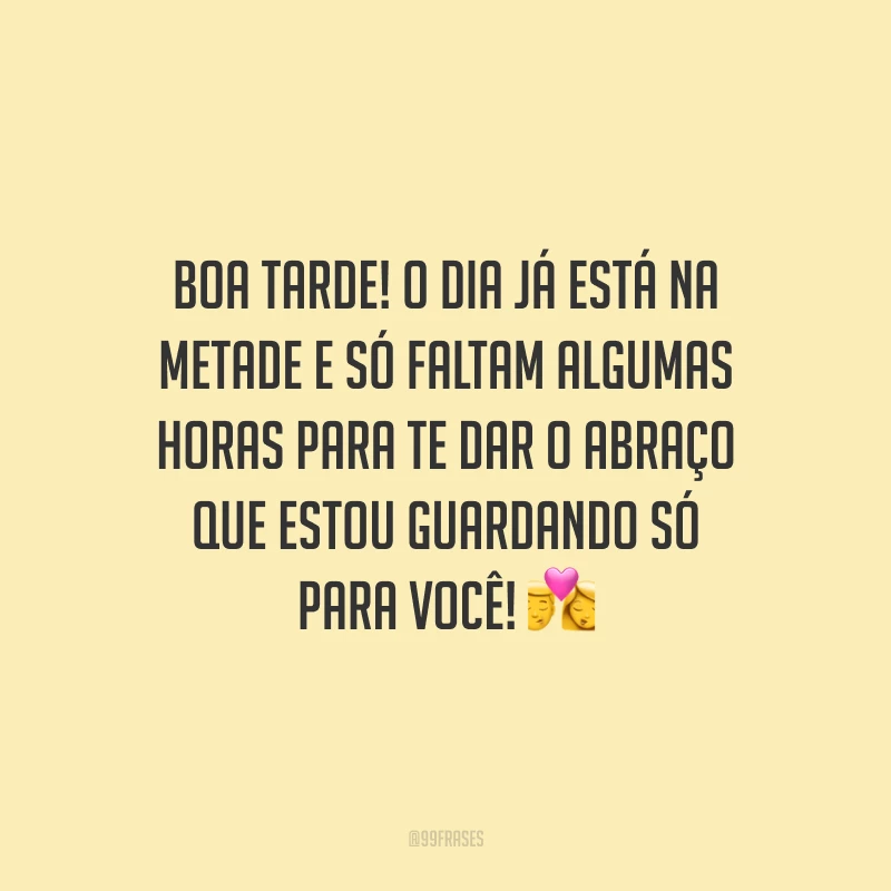 Boa tarde! O dia já está na metade e só faltam algumas horas para te dar o abraço que estou guardando só para você!