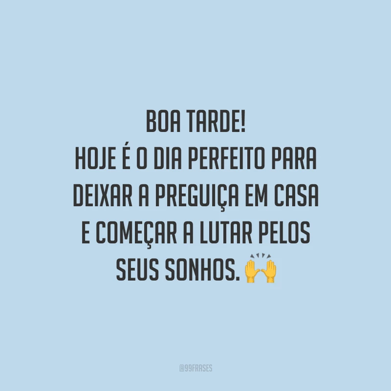 Boa tarde! Hoje é o dia perfeito para deixar a preguiça em casa e começar a lutar pelos seus sonhos.