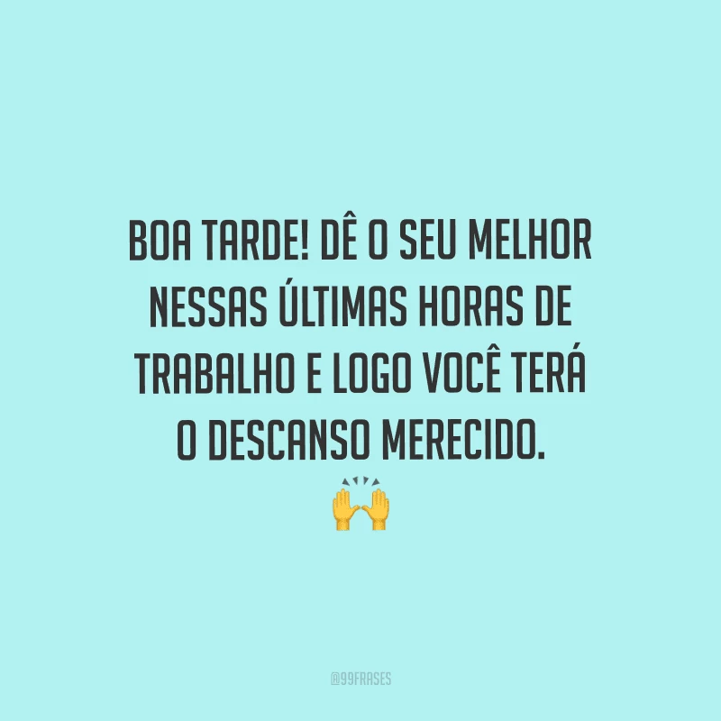 Boa tarde! Dê o seu melhor nessas últimas horas de trabalho e logo você terá o descanso merecido.