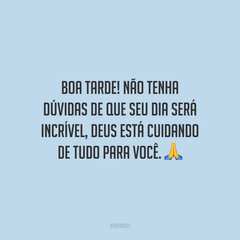 Boa tarde! Não tenha dúvidas de que seu dia será incrível, Deus está cuidando de tudo para você.