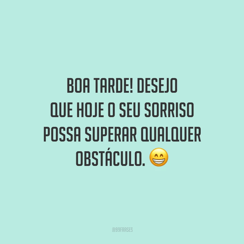 Boa tarde! Desejo que hoje o seu sorriso possa superar qualquer obstáculo.