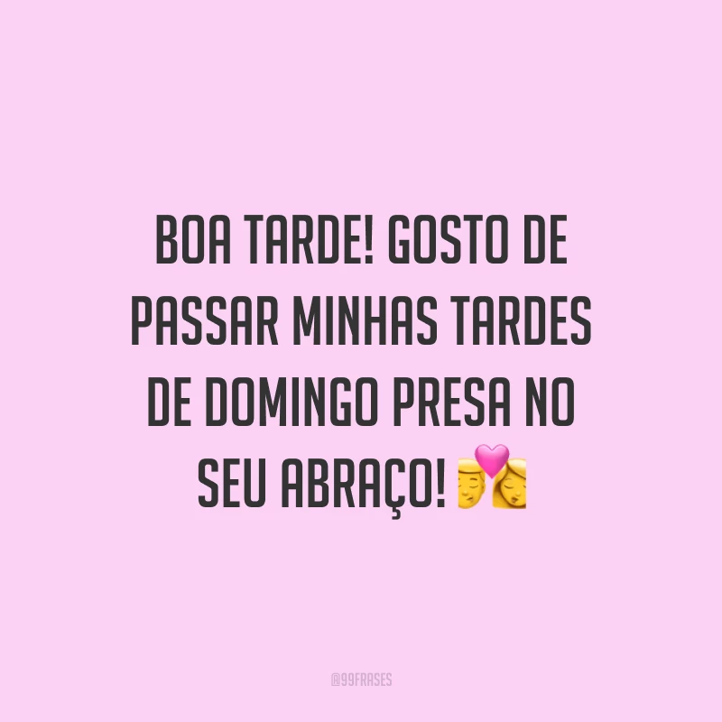 Boa tarde! Gosto de passar minhas tardes de domingo presa no seu abraço!
