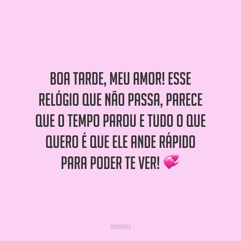 Boa tarde, meu amor! Esse relógio que não passa, parece que o tempo parou e tudo o que quero é que ele ande rápido para poder te ver!