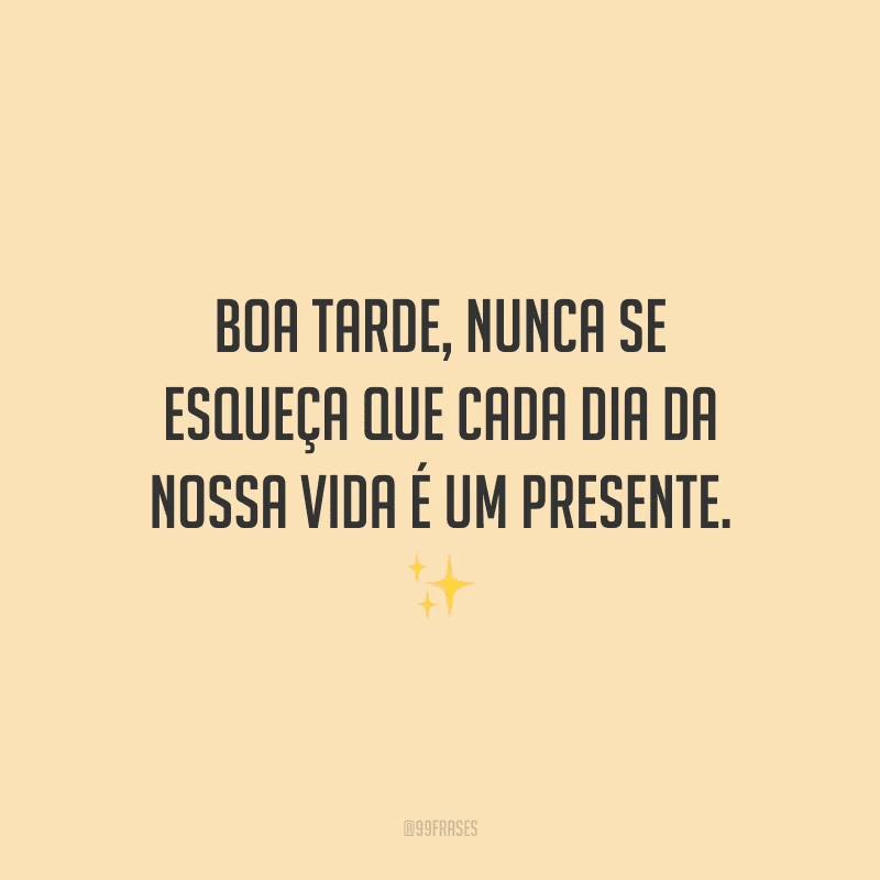 Boa tarde, nunca se esqueça que cada dia da nossa vida é um presente.