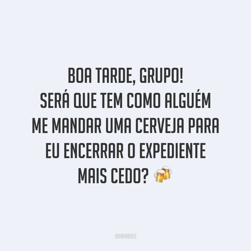 Boa tarde, grupo! Será que tem como alguém me mandar uma cerveja para eu encerrar o expediente mais cedo?
