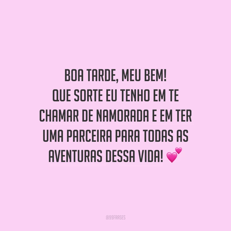 Boa tarde, meu bem! Que sorte eu tenho em te chamar de namorada e em ter uma parceira para todas as aventuras dessa vida!