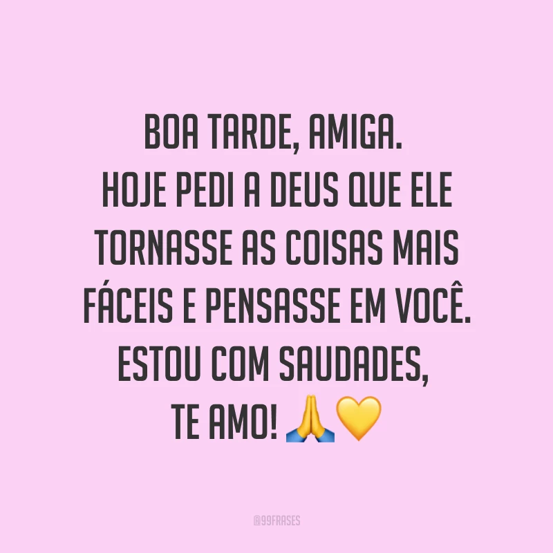 Boa tarde, amiga. Hoje pedi a Deus que ele tornasse as coisas mais fáceis e pensasse em você. Estou com saudades, te amo! ??