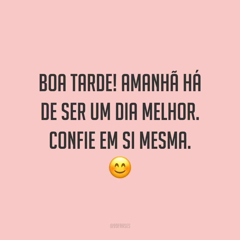 Boa tarde! Amanhã há de ser um dia melhor. Confie em si mesma. ?