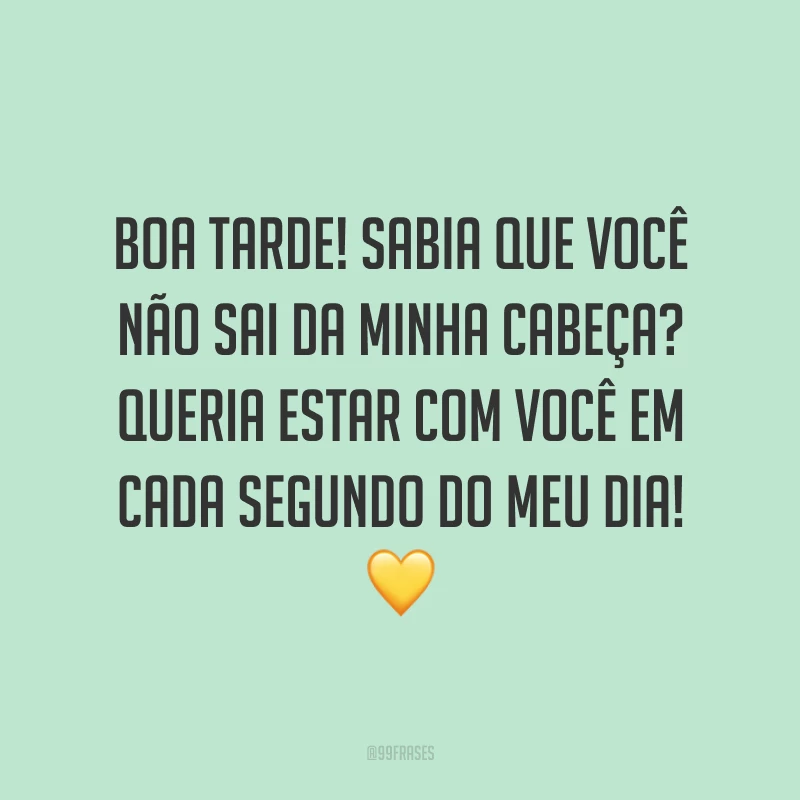 Boa tarde! Sabia que você não sai da minha cabeça? Queria estar com você em cada segundo do meu dia! 💛