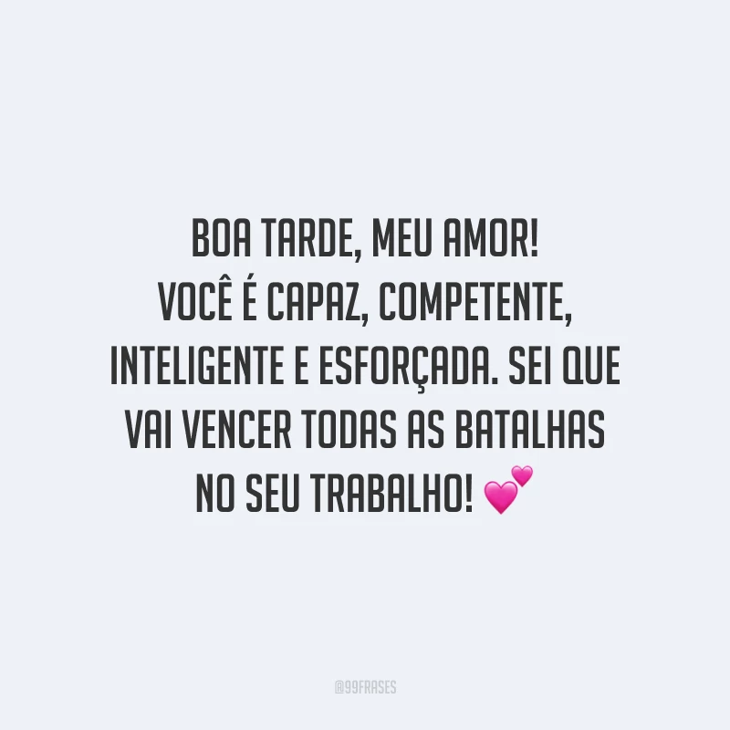 Boa tarde, meu amor! Você é capaz, competente, inteligente e esforçada. Sei que vai vencer todas as batalhas no seu trabalho!