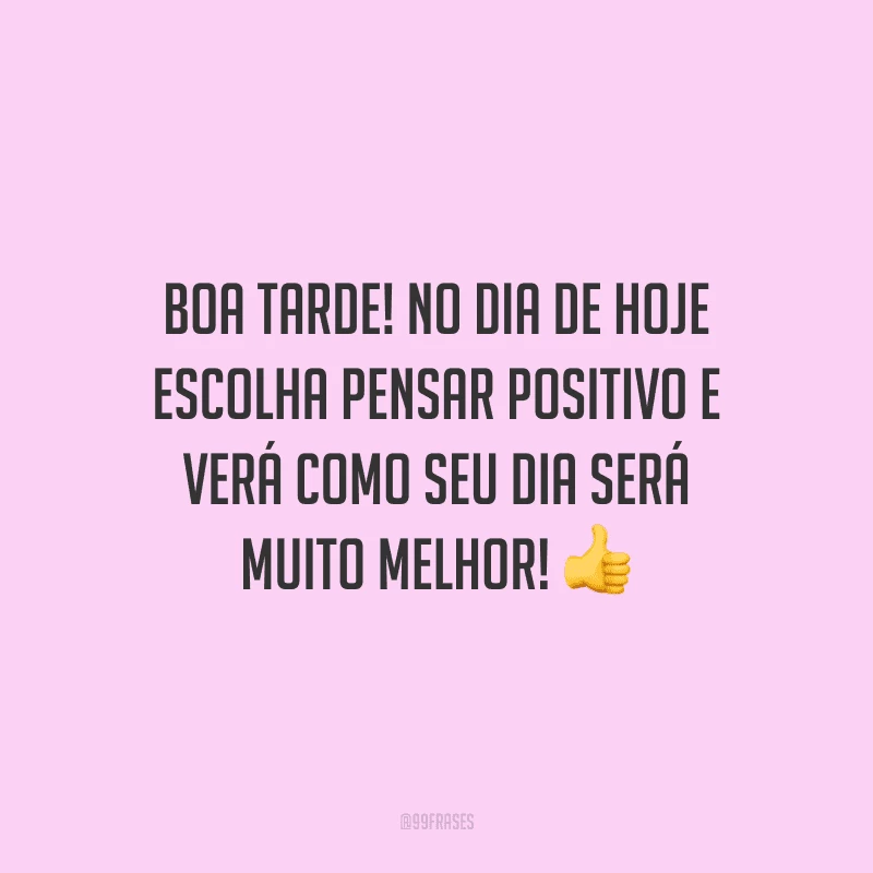 Boa tarde! No dia de hoje escolha pensar positivo e verá como seu dia será muito melhor!