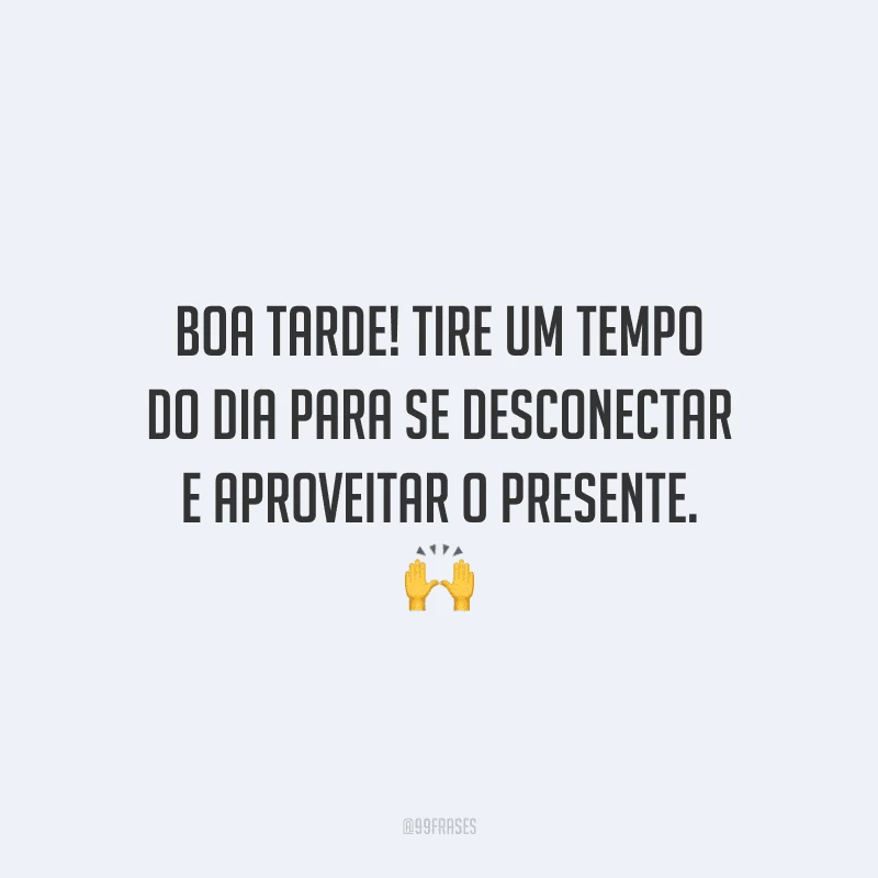 Boa tarde! Tire um tempo do dia para se desconectar e aproveitar o presente.