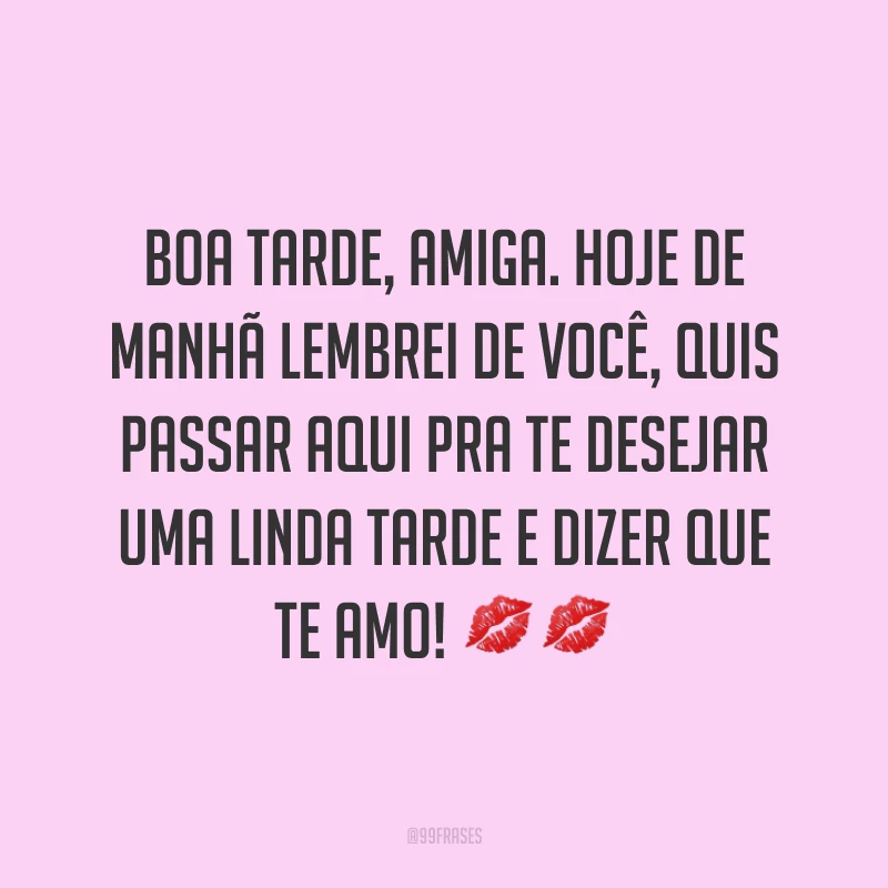 Boa tarde, amiga. Hoje de manhã lembrei de você, quis passar aqui pra te desejar uma linda tarde e dizer que te amo! ??