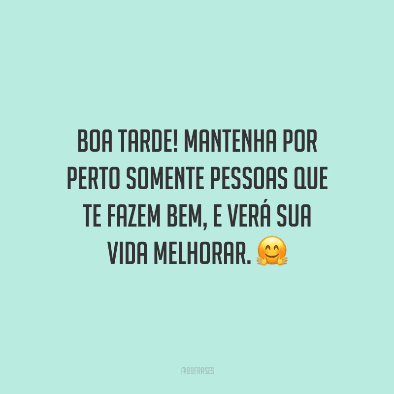 Boa tarde! Mantenha por perto somente pessoas que te fazem bem, e verá sua vida melhorar.