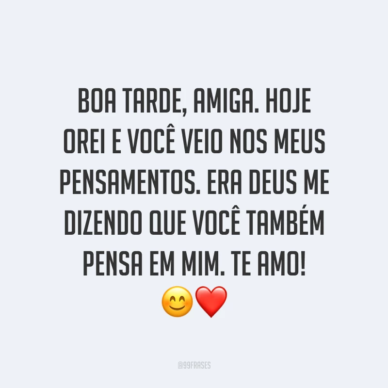 Boa tarde, amiga. Hoje orei e você veio nos meus pensamentos. Era Deus me dizendo que você também pensa em mim. Te amo! ?❤