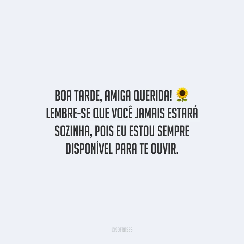 Boa tarde, amiga querida! Lembre-se que você jamais estará sozinha, pois eu estou sempre disponível para te ouvir.