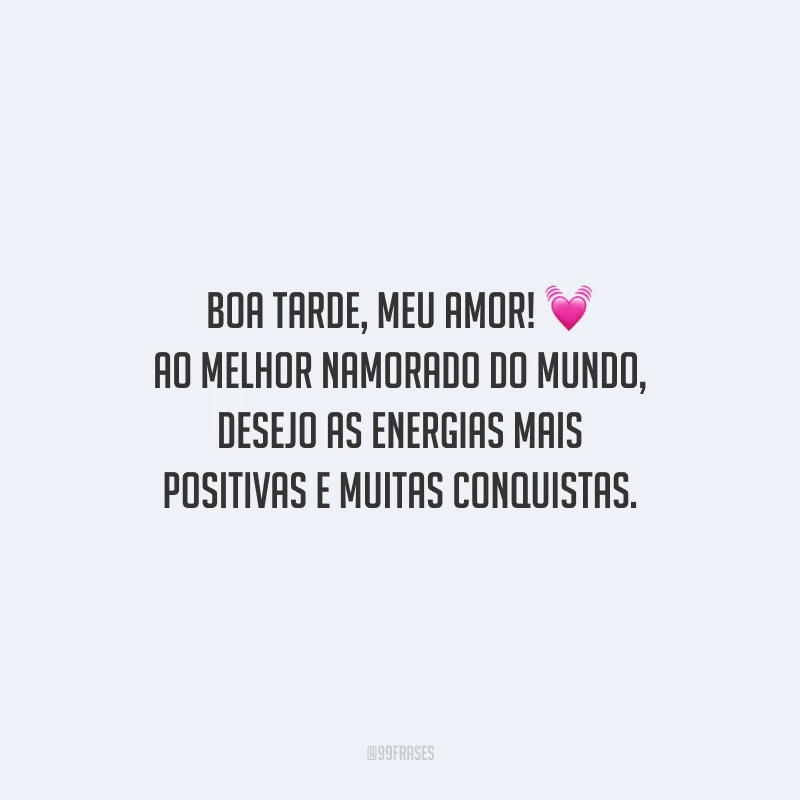 Boa tarde, meu amor! Ao melhor namorado do mundo, desejo as energias mais positivas e muitas conquistas.