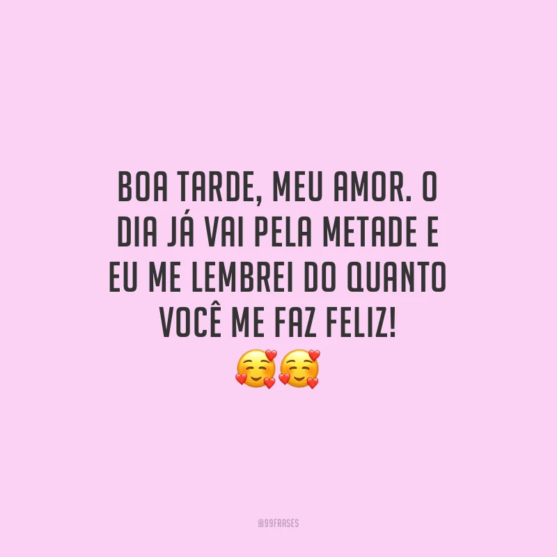 Boa tarde, meu amor. O dia já vai pela metade e eu me lembrei do quanto você me faz feliz!