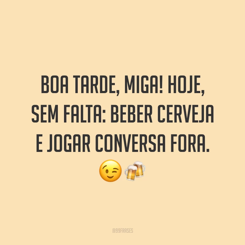 Boa tarde, miga! Hoje, sem falta: beber cerveja e jogar conversa fora. ??