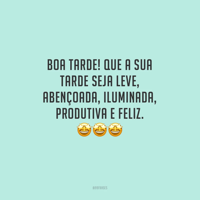 Boa tarde! Que a sua tarde seja leve, abençoada, iluminada, produtiva e feliz.