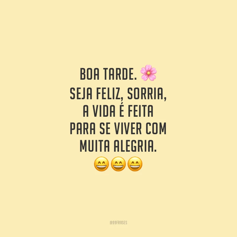 Boa tarde. Seja feliz, sorria, a vida é feita para se viver com muita alegria.