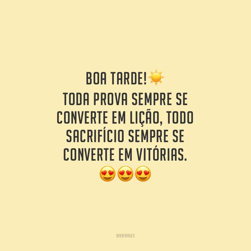 Boa tarde! Toda prova sempre se converte em lição, todo sacrifício sempre se converte em vitórias.