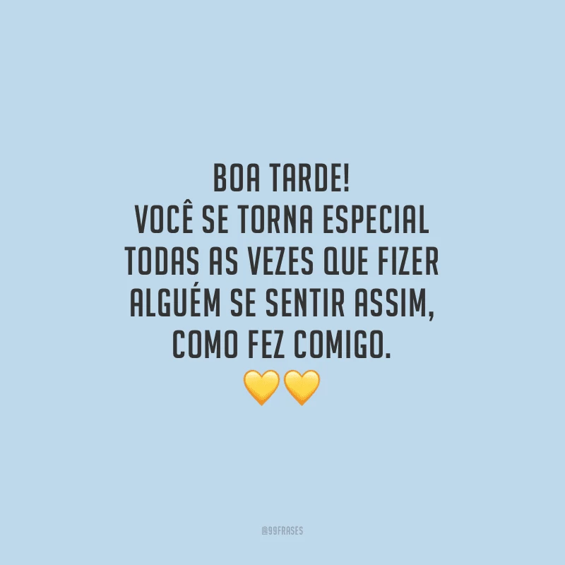 Boa tarde! Você se torna especial todas as vezes que fizer alguém se sentir assim, como fez comigo.