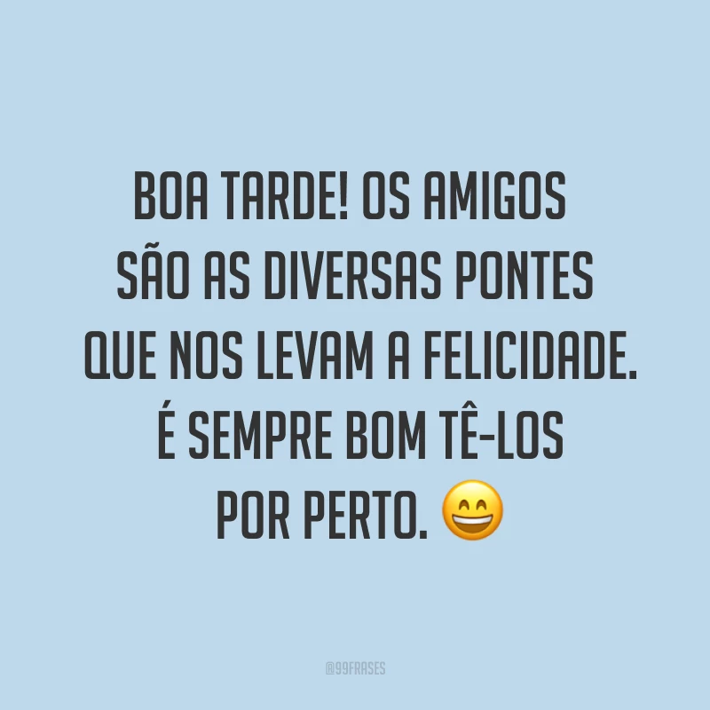 Boa tarde! Os amigos são as diversas pontes que nos levam a felicidade. É sempre bom tê-los por perto. ?