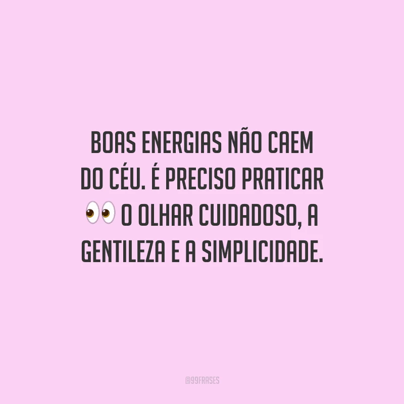 Boas energias não caem do céu. É preciso praticar o olhar cuidadoso, a gentileza e a simplicidade.
