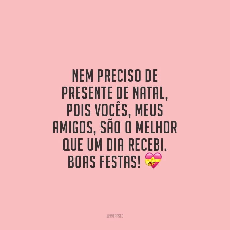 Nem preciso de presente da Natal, pois vocês, meus amigos, são o melhor que um dia recebi. Boas Festas!
