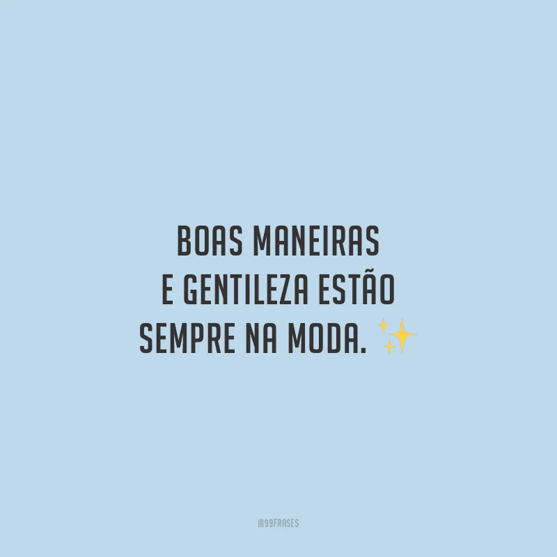 Boas maneiras e gentileza estão sempre na moda.
