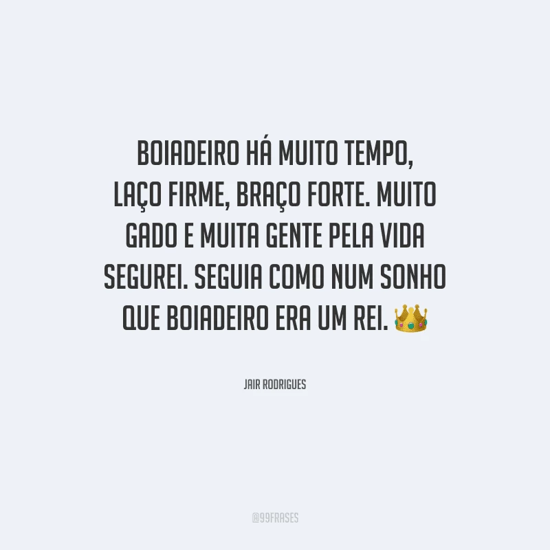 Boiadeiro há muito tempo, laço firme, braço forte. Muito gado e muita gente pela vida segurei. Seguia como num sonho que boiadeiro era um rei.