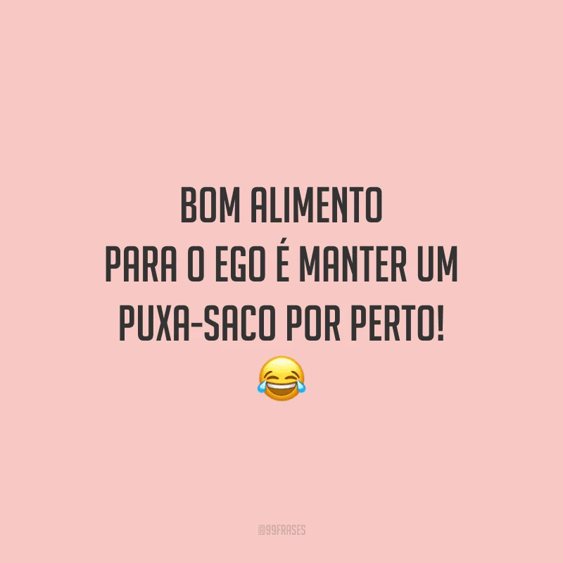 Bom alimento para o ego é manter um puxa-saco por perto!