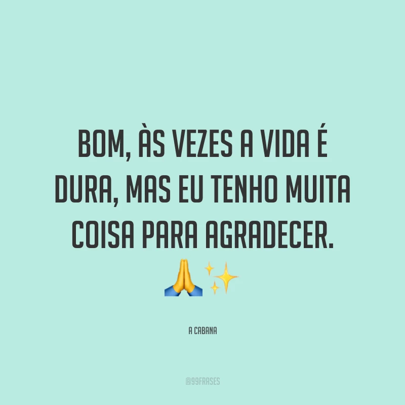 Bom, às vezes a vida é dura, mas eu tenho muita coisa para agradecer.
