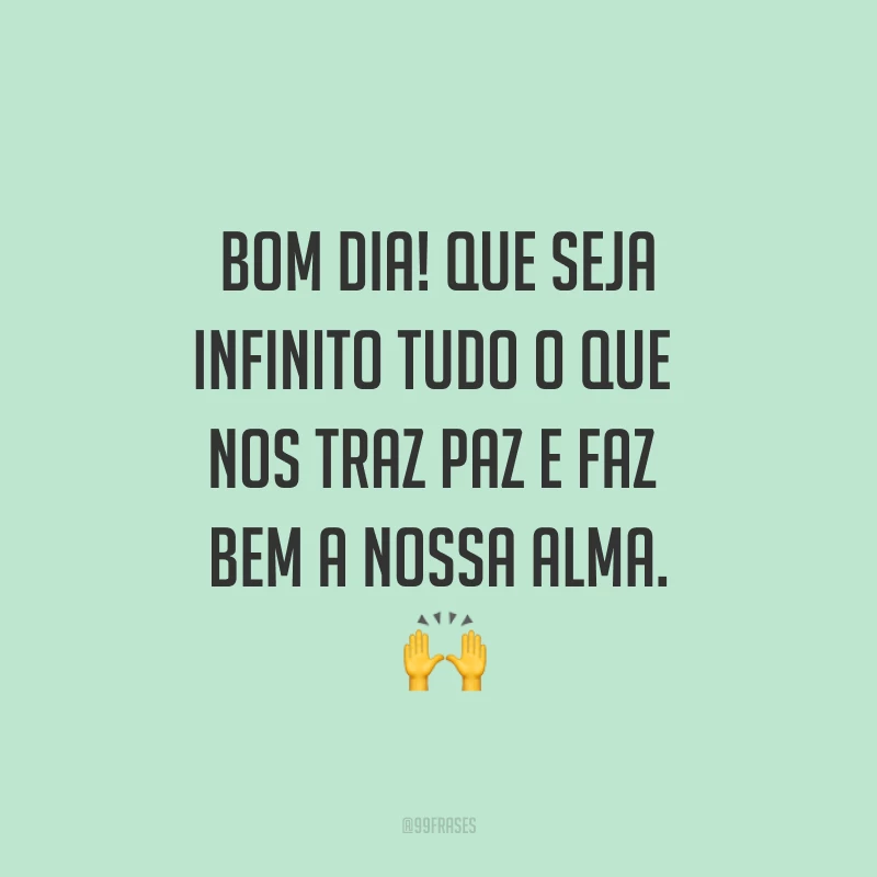 Bom dia! Que seja infinito tudo o que nos traz paz e faz bem a nossa alma. ?