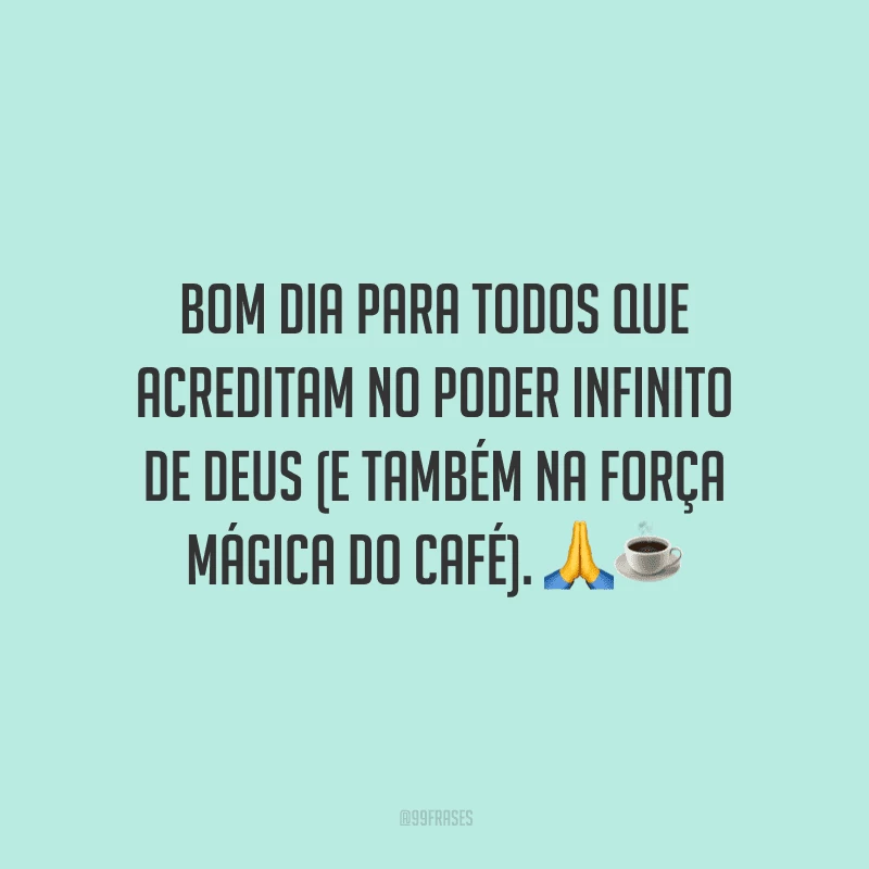 Bom dia para todos que acreditam no poder infinito de Deus (e também na força mágica do café). 