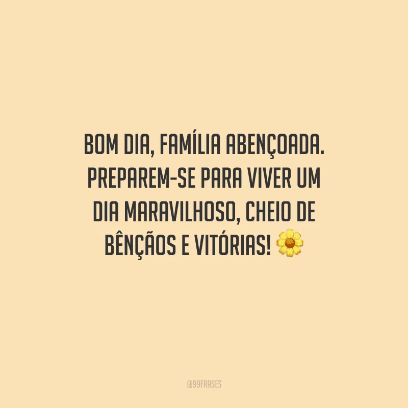 Bom dia, família abençoada. Preparem-se para viver um dia maravilhoso, cheio de bênçãos e vitórias! 