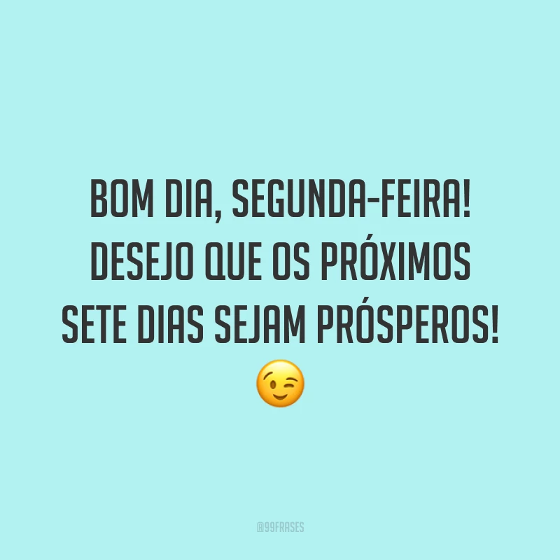 Bom dia, segunda-feira! Desejo que os próximos sete dias sejam prósperos! 😉
