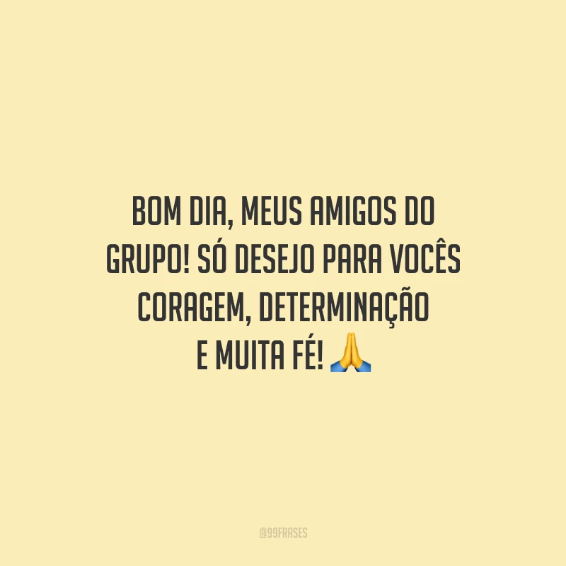 Bom dia, meus amigos do grupo! Só desejo para vocês coragem, determinação e muita fé!