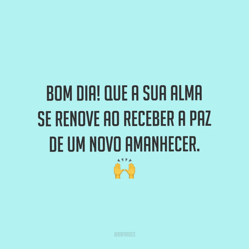 Bom dia! Que a sua alma se renove ao receber a paz de um novo amanhecer.