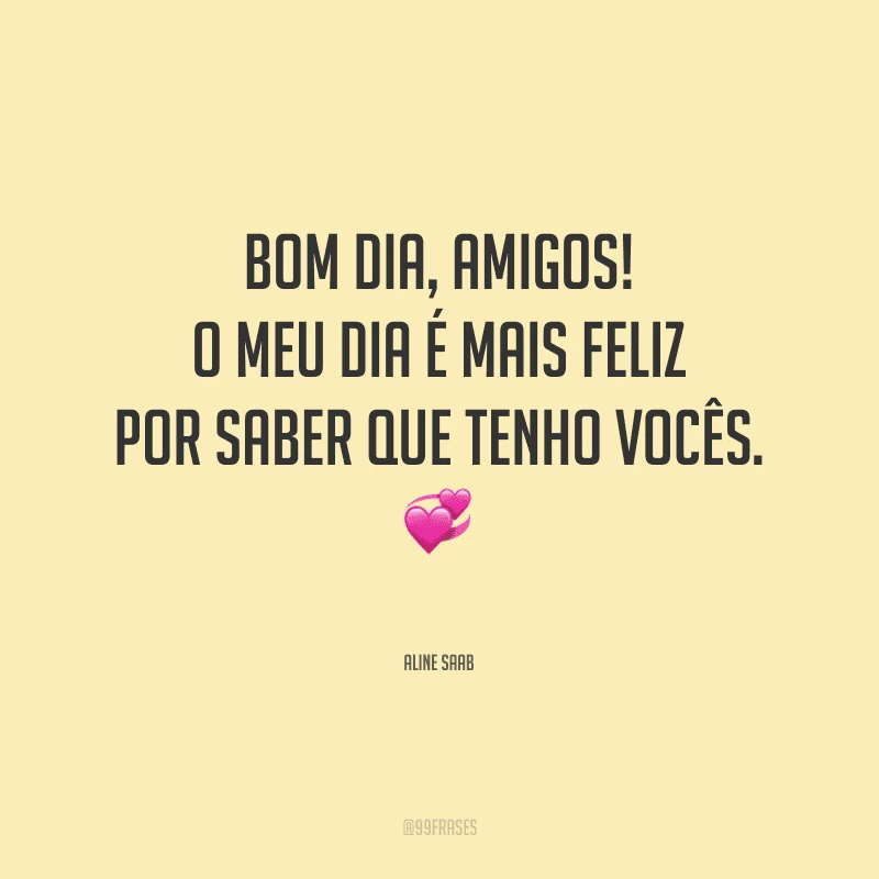 Bom dia, amigos! O meu dia é mais feliz por saber que tenho vocês.