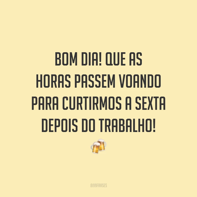 Bom dia! Que as horas passem voando para curtirmos a sexta depois do trabalho!