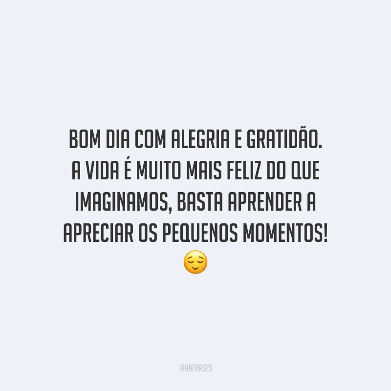 Bom dia com alegria e gratidão. A vida é muito mais feliz do que imaginamos, basta aprender a apreciar os pequenos momentos!