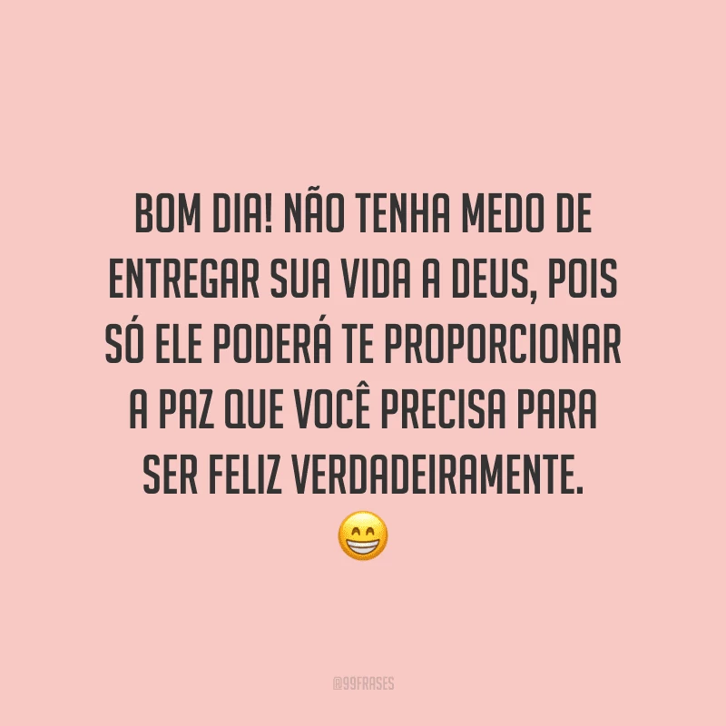 Bom dia! Não tenha medo de entregar sua vida a Deus, pois só ele poderá te proporcionar a paz que você precisa para ser feliz verdadeiramente.