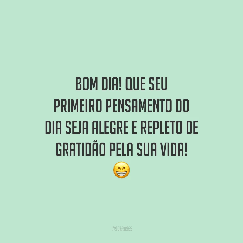 Bom dia! Que seu primeiro pensamento do dia seja alegre e repleto de gratidão pela sua vida!