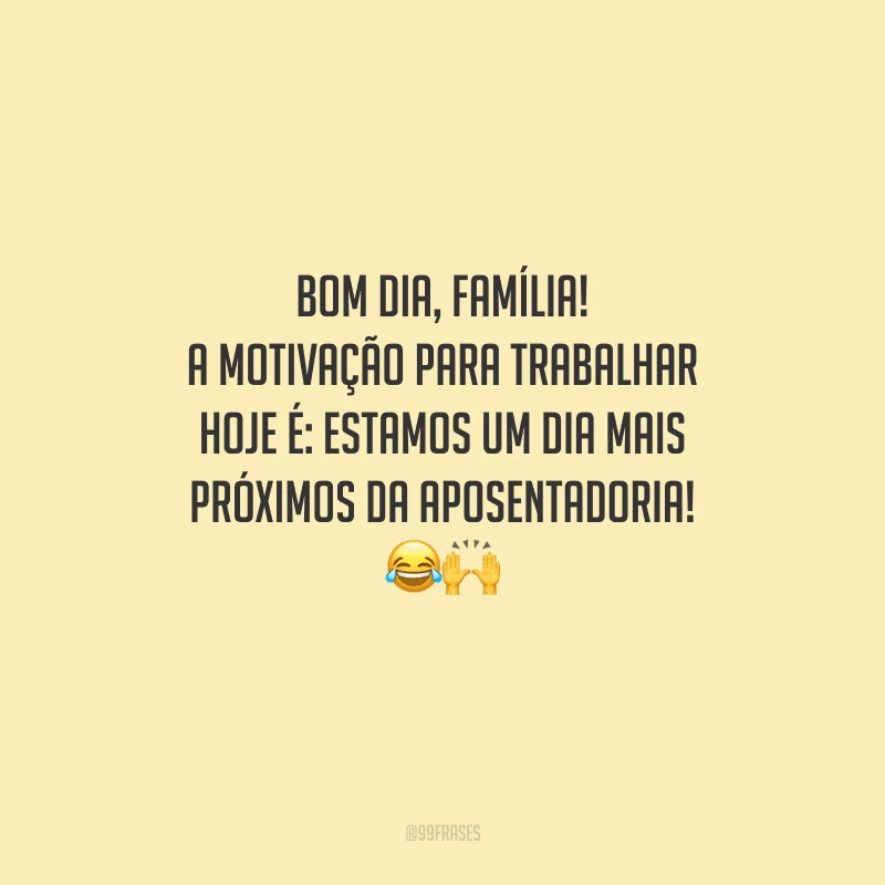 Bom dia, família! A motivação para trabalhar hoje é: estamos um dia mais próximos da aposentadoria! 