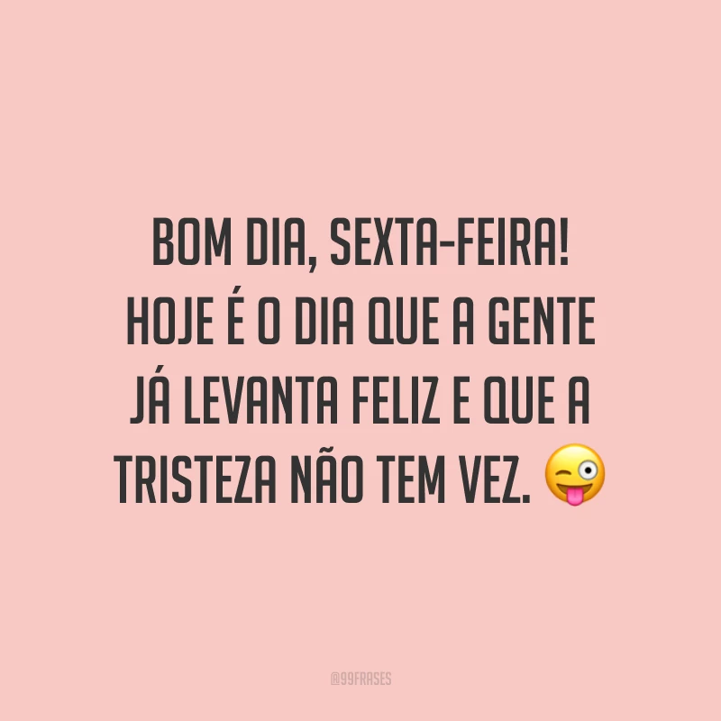 Bom dia, sexta-feira! Hoje é o dia que a gente já levanta feliz e que a tristeza não tem vez.