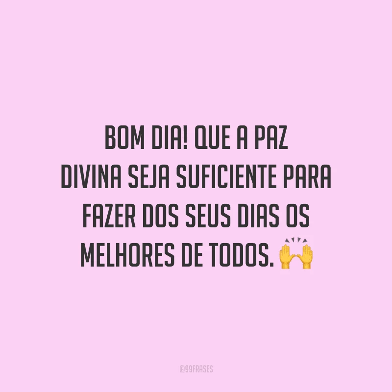 Bom dia! Que a paz divina seja suficiente para fazer dos seus dias os melhores de todos.